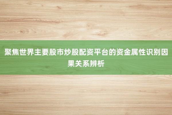 聚焦世界主要股市炒股配资平台的资金属性识别因果关系辨析
