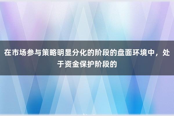 在市场参与策略明显分化的阶段的盘面环境中，处于资金保护阶段的