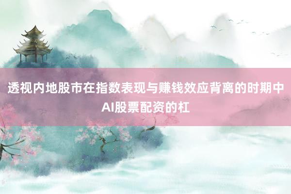 透视内地股市在指数表现与赚钱效应背离的时期中AI股票配资的杠