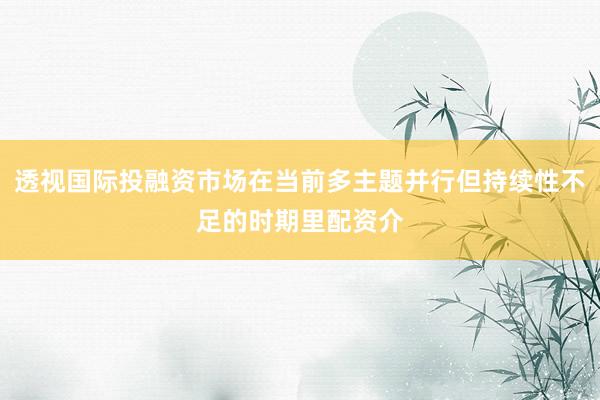 透视国际投融资市场在当前多主题并行但持续性不足的时期里配资介