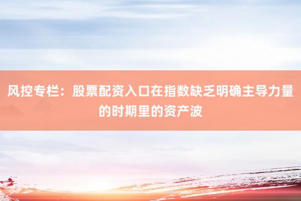 风控专栏：股票配资入口在指数缺乏明确主导力量的时期里的资产波
