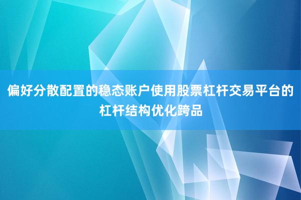 偏好分散配置的稳态账户使用股票杠杆交易平台的杠杆结构优化跨品