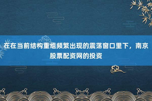 在在当前结构重组频繁出现的震荡窗口里下，南京股票配资网的投资