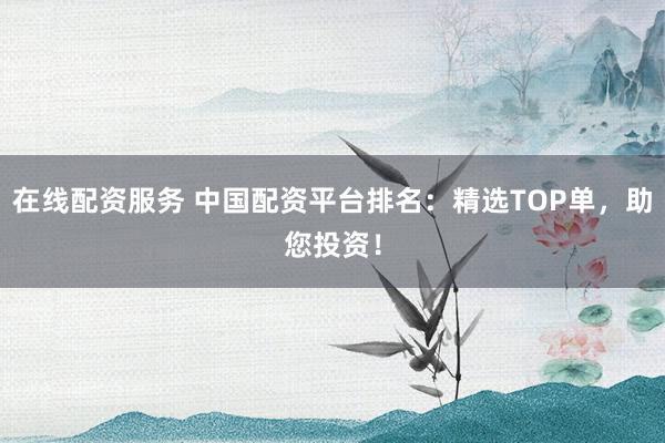 在线配资服务 中国配资平台排名：精选TOP单，助您投资！