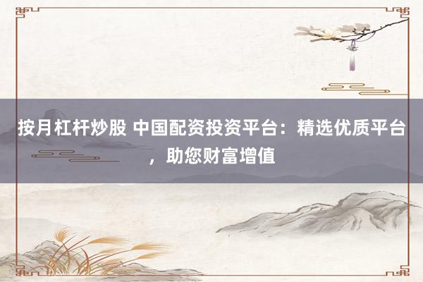 按月杠杆炒股 中国配资投资平台：精选优质平台，助您财富增值