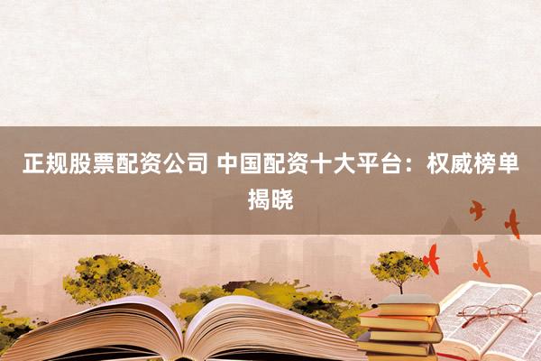 正规股票配资公司 中国配资十大平台：权威榜单揭晓