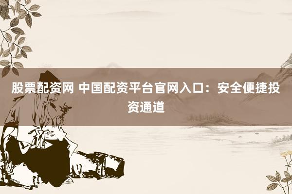 股票配资网 中国配资平台官网入口：安全便捷投资通道