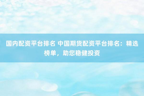 国内配资平台排名 中国期货配资平台排名：精选榜单，助您稳健投资