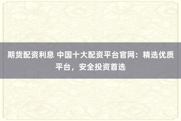 期货配资利息 中国十大配资平台官网：精选优质平台，安全投资首选