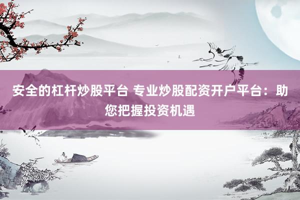 安全的杠杆炒股平台 专业炒股配资开户平台：助您把握投资机遇