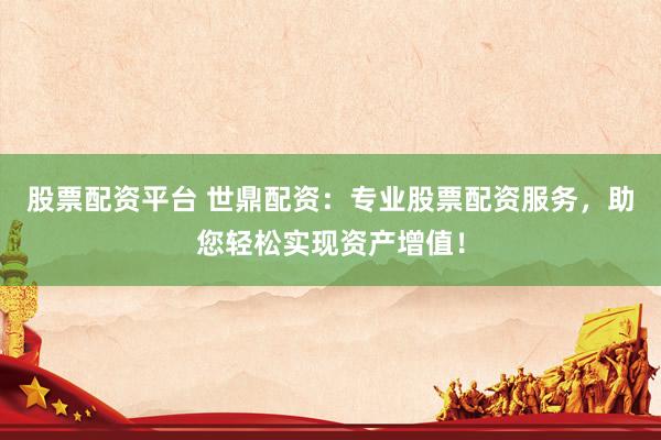 股票配资平台 世鼎配资：专业股票配资服务，助您轻松实现资产增值！