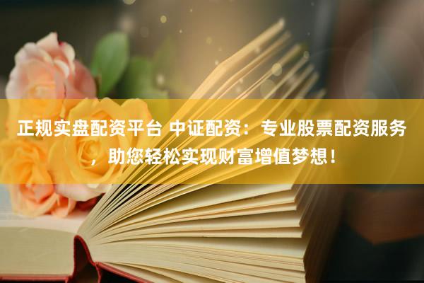 正规实盘配资平台 中证配资：专业股票配资服务，助您轻松实现财富增值梦想！