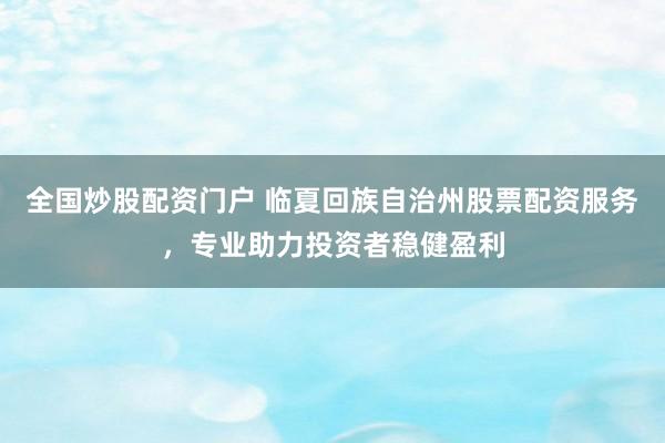 全国炒股配资门户 临夏回族自治州股票配资服务，专业助力投资者稳健盈利