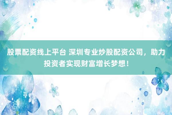 股票配资线上平台 深圳专业炒股配资公司，助力投资者实现财富增长梦想！