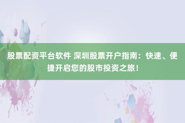 股票配资平台软件 深圳股票开户指南：快速、便捷开启您的股市投资之旅！