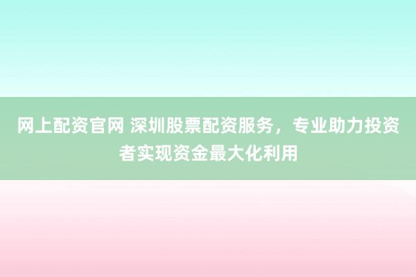 网上配资官网 深圳股票配资服务，专业助力投资者实现资金最大化利用