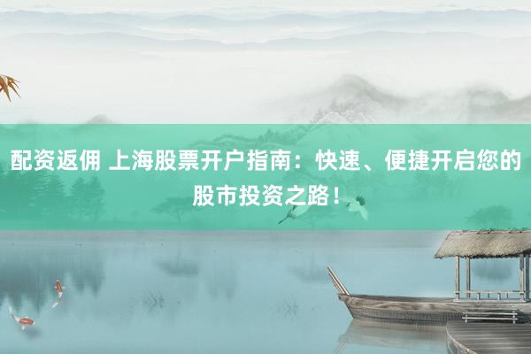 配资返佣 上海股票开户指南：快速、便捷开启您的股市投资之路！