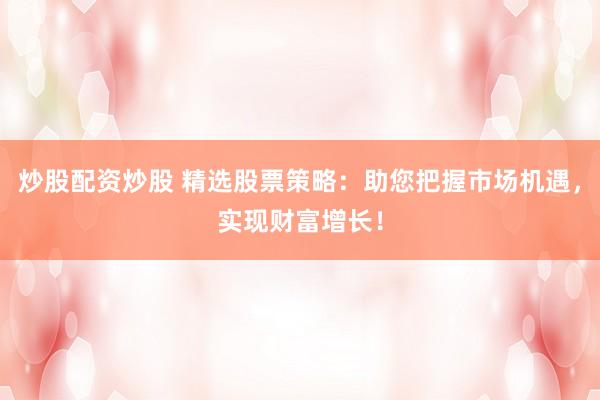 炒股配资炒股 精选股票策略：助您把握市场机遇，实现财富增长！