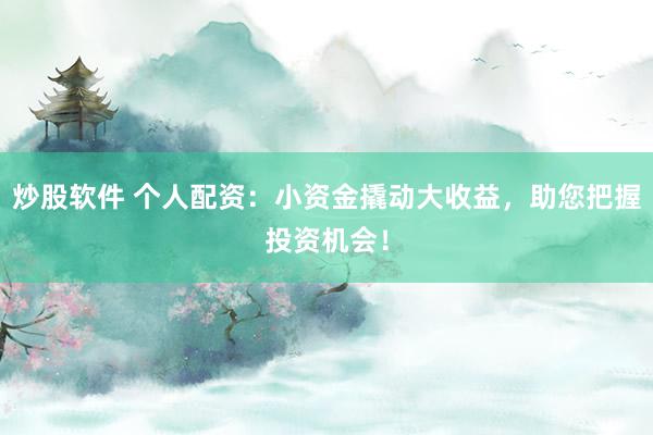 炒股软件 个人配资：小资金撬动大收益，助您把握投资机会！
