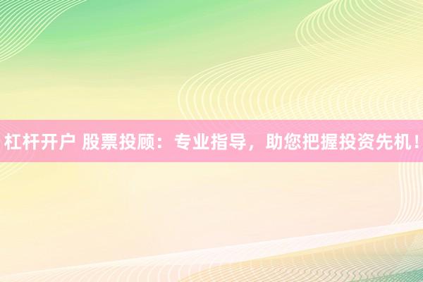杠杆开户 股票投顾：专业指导，助您把握投资先机！