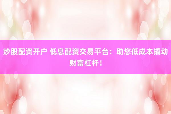 炒股配资开户 低息配资交易平台：助您低成本撬动财富杠杆！