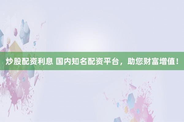 炒股配资利息 国内知名配资平台，助您财富增值！