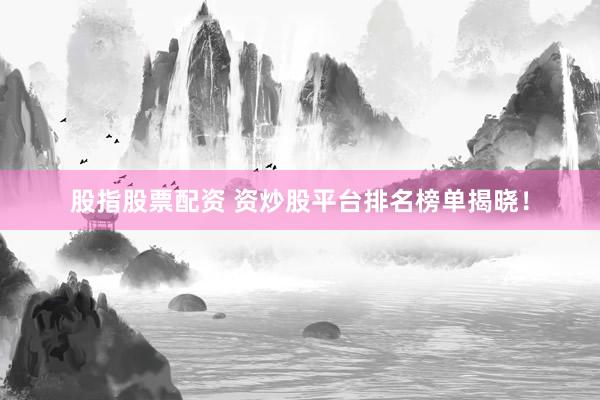 股指股票配资 资炒股平台排名榜单揭晓！
