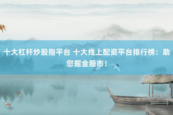 十大杠杆炒股指平台 十大线上配资平台排行榜：助您掘金股市！
