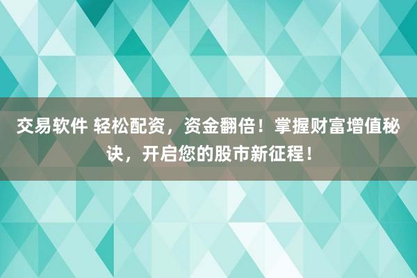 交易软件 轻松配资，资金翻倍！掌握财富增值秘诀，开启您的股市新征程！