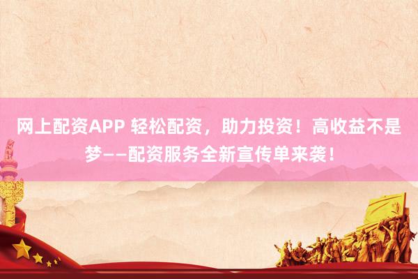 网上配资APP 轻松配资，助力投资！高收益不是梦——配资服务全新宣传单来袭！