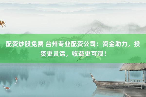 配资炒股免费 台州专业配资公司：资金助力，投资更灵活，收益更可观！