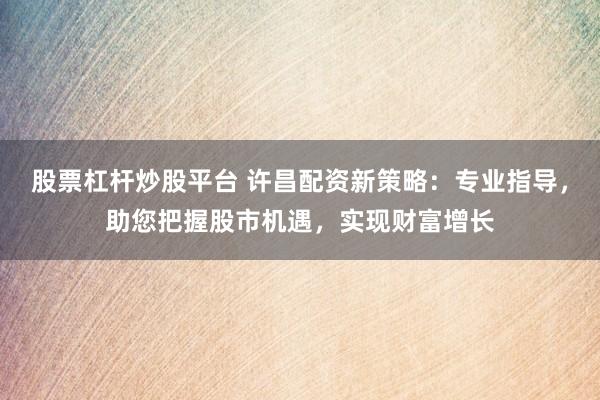 股票杠杆炒股平台 许昌配资新策略：专业指导，助您把握股市机遇，实现财富增长
