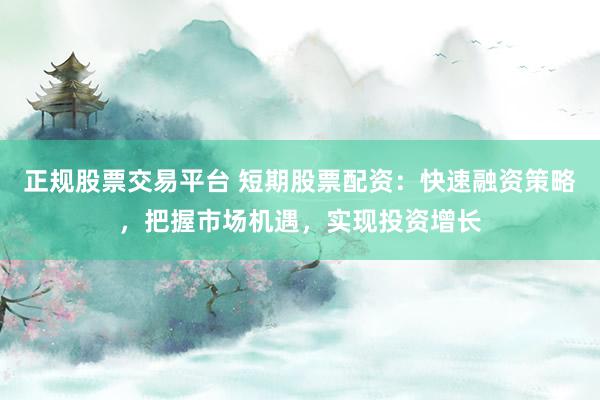 正规股票交易平台 短期股票配资：快速融资策略，把握市场机遇，实现投资增长
