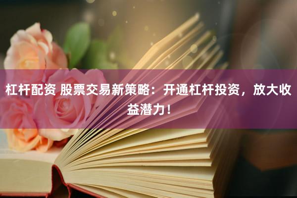 杠杆配资 股票交易新策略：开通杠杆投资，放大收益潜力！