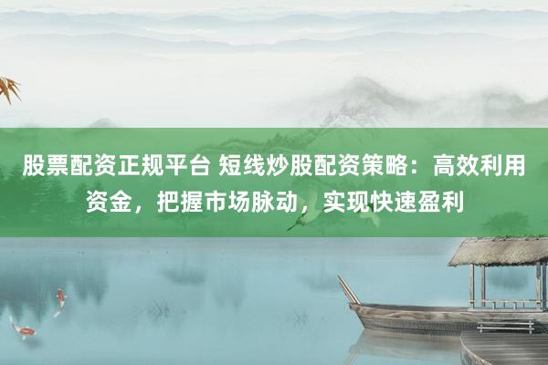 股票配资正规平台 短线炒股配资策略：高效利用资金，把握市场脉动，实现快速盈利