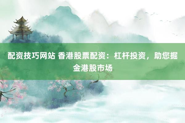 配资技巧网站 香港股票配资：杠杆投资，助您掘金港股市场