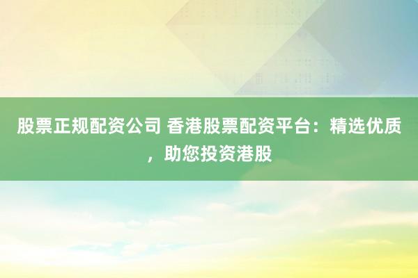 股票正规配资公司 香港股票配资平台：精选优质，助您投资港股