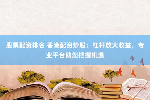 股票配资排名 香港配资炒股：杠杆放大收益，专业平台助您把握机遇