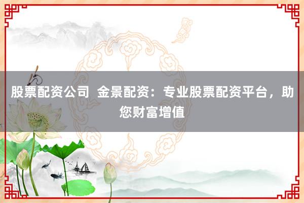 股票配资公司  金景配资：专业股票配资平台，助您财富增值