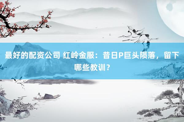 最好的配资公司 红岭金服：昔日P巨头陨落，留下哪些教训？