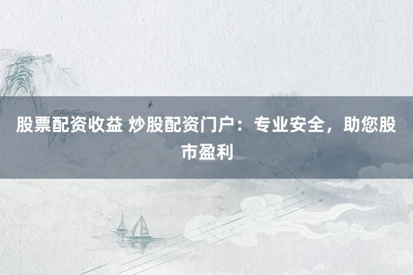 股票配资收益 炒股配资门户：专业安全，助您股市盈利