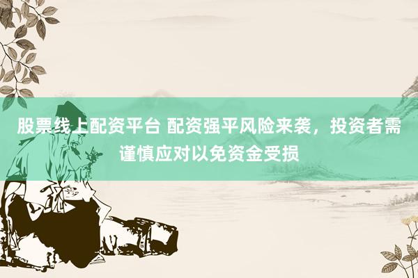 股票线上配资平台 配资强平风险来袭，投资者需谨慎应对以免资金受损