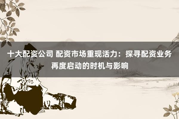 十大配资公司 配资市场重现活力：探寻配资业务再度启动的时机与影响