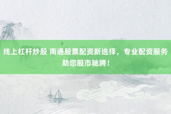 线上杠杆炒股 南通股票配资新选择，专业配资服务助您股市驰骋！