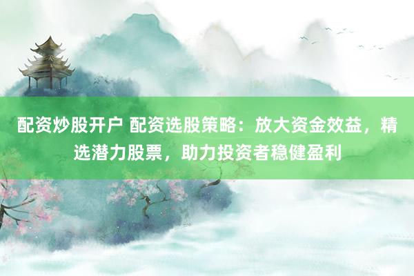 配资炒股开户 配资选股策略：放大资金效益，精选潜力股票，助力投资者稳健盈利