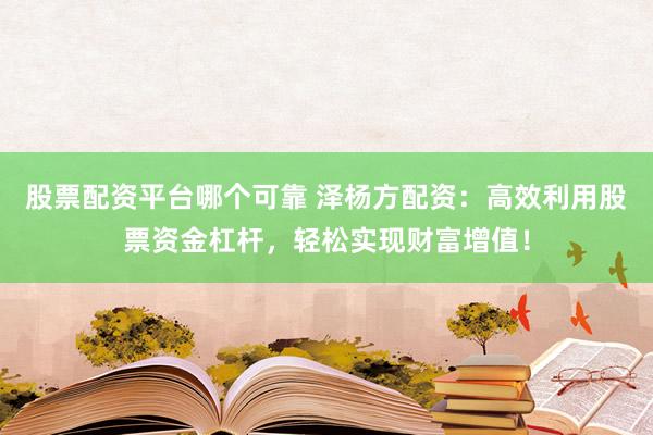 股票配资平台哪个可靠 泽杨方配资：高效利用股票资金杠杆，轻松实现财富增值！