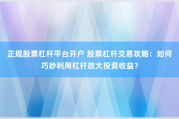 正规股票杠杆平台开户 股票杠杆交易攻略：如何巧妙利用杠杆放大投资收益？