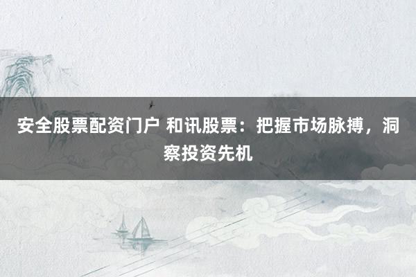 安全股票配资门户 和讯股票：把握市场脉搏，洞察投资先机