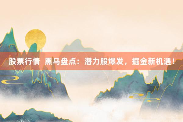 股票行情  黑马盘点：潜力股爆发，掘金新机遇！