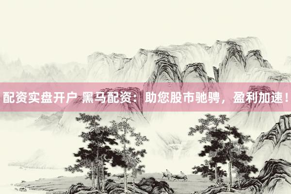 配资实盘开户 黑马配资：助您股市驰骋，盈利加速！